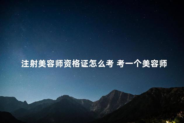 注射美容师资格证怎么考 考一个美容师证多少钱